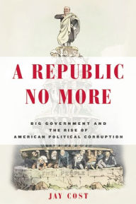 Title: A Republic No More: Big Government and the Rise of American Political Corruption, Author: Jay Cost