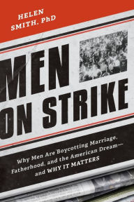 Title: Men on Strike: Why Men Are Boycotting Marriage, Fatherhood, and the American Dream - and Why It Matters, Author: Helen Smith