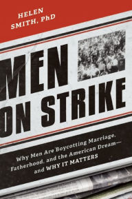 Title: Men on Strike: Why Men Are Boycotting Marriage, Fatherhood, and the American Dream - and Why It Matters, Author: Helen Smith PhD