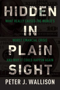 Title: Hidden in Plain Sight: What Really Caused the World's Worst Financial Crisis and Why It Could Happen Again, Author: Peter J. Wallison