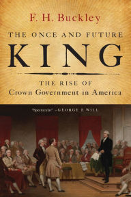 Title: The Once and Future King: The Rise of Crown Government in America, Author: F. H. Buckley