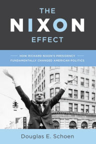 Title: The Nixon Effect: How Richard Nixon¿s Presidency Fundamentally Changed American Politics, Author: Douglas E. Schoen