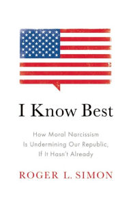 Title: I Know Best: How Moral Narcissism Is Destroying Our Republic, If It Hasn't Already, Author: Roger  L. Simon