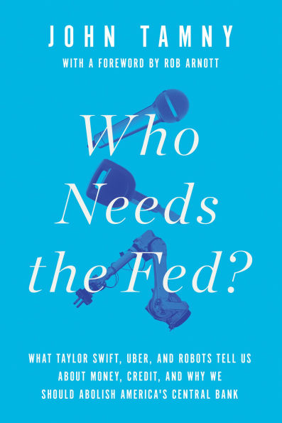 Who Needs the Fed?: What Taylor Swift, Uber, and Robots Tell Us About Money, Credit, Why We Should Abolish America's Central Bank