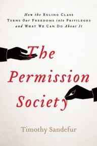 Title: The Permission Society: How the Ruling Class Turns Our Freedoms into Privileges and What We Can Do About It, Author: Timothy Sandefur