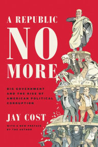 Title: A Republic No More: Big Government and the Rise of American Political Corruption, Author: Jay Cost