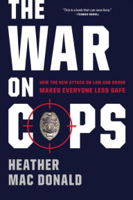 Title: The War on Cops: How the New Attack on Law and Order Makes Everyone Less Safe, Author: Heather Mac Donald