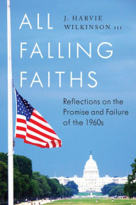 Title: All Falling Faiths: Reflections on the Promise and Failure of the 1960s, Author: J. Harvie Wilkinson III