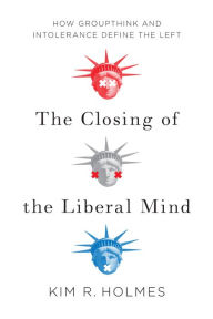 Title: The Closing of the Liberal Mind: How Groupthink and Intolerance Define the Left, Author: Kim R. Holmes