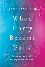 Title: When Harry Became Sally: Responding to the Transgender Moment, Author: Ryan T. Anderson