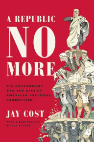 Title: A Republic No More: Big Government and the Rise of American Political Corruption, Author: Jay Cost