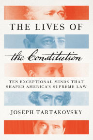 Title: The Lives of the Constitution: Ten Exceptional Minds that Shaped America's Supreme Law, Author: Joseph Tartakovsky