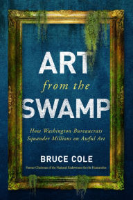 Title: Art from the Swamp: How Washington Bureaucrats Squander Millions on Awful Art, Author: Bruce Cole