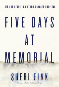 Title: Five Days at Memorial : Life and Death in a Storm-Ravaged Hospital, Author: Sheri Fink