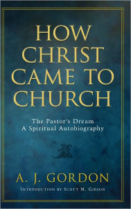 Title: How Christ Came to Church: The Pastor's Dream A Spiritual Autobiography, Author: A.J. Gordon