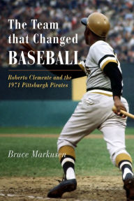 Title: The Team That Changed Baseball: Roberto Clemente and the 1971 Pittsburgh Pirates, Author: Bruce Markusen