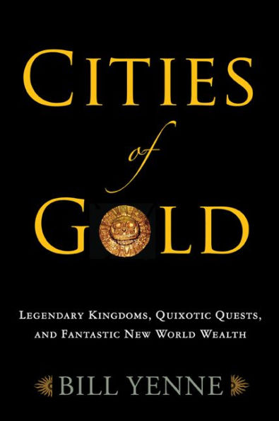 Cities of Gold: Legendary Kingdoms, Quixotic Quests, and Fantastic New World Wealth