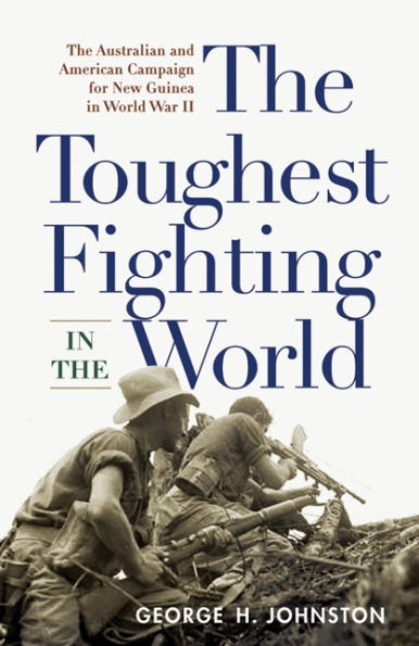 The Toughest Fighting World: Australian and American Campaign for New Guinea World War II