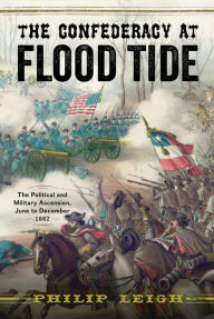 Title: The Confederacy at Flood Tide: The Political and Military Ascension, June to December 1862, Author: Philip Leigh