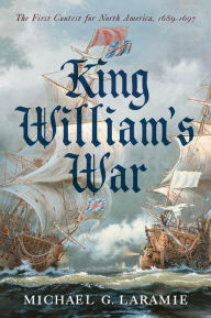 Title: King William's War: The First Contest for North America, 1689-1697, Author: Michael G. Laramie
