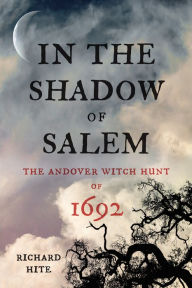 Title: In the Shadow of Salem: The Andover Witch Hunt of 1692, Author: Richard Hite