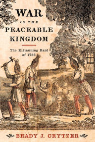Title: War in the Peaceable Kingdom: The Kittanning Raid of 1756, Author: Brady J. Crytzer