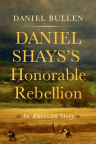 Title: Daniel Shays's Honorable Rebellion: An American Story, Author: Daniel Bullen