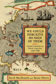 Title: We Could Perceive No Sign of Them: Failed Colonies in North America, 1526-1689, Author: David MacDonald