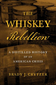 Title: The Whiskey Rebellion: A Distilled History of an American Crisis, Author: Brady J. Crytzer