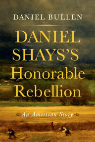 Title: Daniel Shays's Honorable Rebellion: An American Story, Author: Daniel Bullen