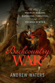 Kindle books for download Backcountry War: The Rise of Francis Marion, Banastre Tarleton, and Thomas Sumter by Andrew Waters