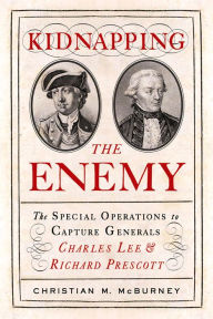 Title: Kidnapping the Enemy: The Special Operations to Capture Generals Charles Lee and Richard Prescott, Author: Christian M. McBurney