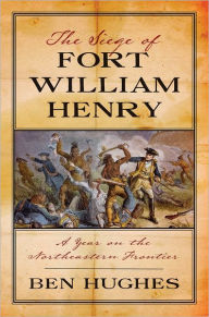 Title: The Siege of Fort William Henry: A Year on the Northeastern Frontier, Author: Ben Hughes