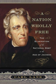 Title: A Nation Wholly Free: The Elimination of the National Debt in the Age of Jackson, Author: Chris Hergesheimer