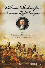 Title: William Washington, American Light Dragoon: A Continental Cavalry Leader in the War of Independence, Author: Daniel Murphy
