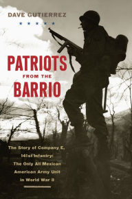 Title: Patriots from the Barrio: The Story of Company E, 141st Infantry: The Only All Mexican American Army Unit in World War II, Author: Dave Gutierrez