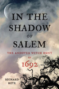 Title: In the Shadow of Salem: The Andover Witch Hunt of 1692, Author: Richard Hite