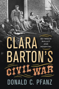 Title: Clara Barton's Civil War: Between Bullet and Hospital, Author: Donald C. Pfanz