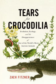 Title: Tears for Crocodilia: Evolution, Ecology, and the Disappearance of One of the World's Most Ancient Animals, Author: Zach Fitzner