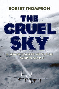 Title: The Cruel Sky: A Heavy Bomber Group in World War II, Author: Robert Thompson