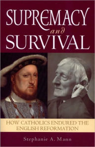 Title: Supremacy and Survival: How Catholics Endured the English Reformation, Author: Stephanie A. Mann