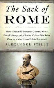 Title: The Sack of Rome: How a Beautiful European Country with a Fabled History and a Storied Culture Was Taken Over by a Man Named Silvio Berlusconiconi, Author: Alexander Stille