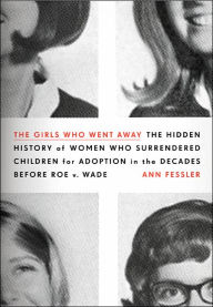 Title: The Girls Who Went Away: The Hidden History of Women Who Surrendered Children for Adoption in the Decades Before Roe v. Wade, Author: Ann Fessler