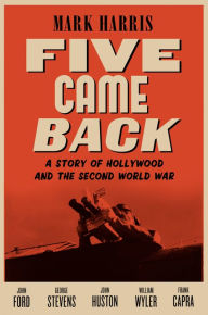 Title: Five Came Back: A Story of Hollywood and the Second World War, Author: Mark Harris