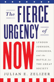 Title: The Fierce Urgency of Now: Lyndon Johnson, Congress, and the Battle for the Great Society, Author: Julian E. Zelizer