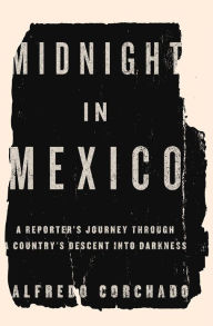 Title: Midnight in Mexico: A Reporter's Journey Through a Country's Descent into Darkness, Author: Alfredo Corchado