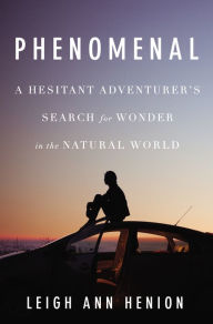 Title: Phenomenal: A Hesitant Adventurer's Search for Wonder in the Natural World, Author: Leigh Ann Henion