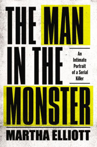 Title: The Man in the Monster: An Intimate Portrait of a Serial Killer, Author: Martha Elliott