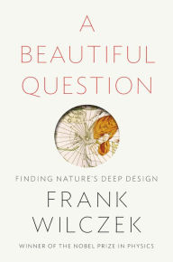 Title: A Beautiful Question: Finding Nature's Deep Design, Author: Frank Wilczek