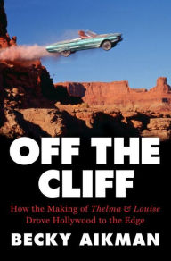 Title: Off the Cliff: How the Making of Thelma & Louise Drove Hollywood to the Edge, Author: Becky Aikman